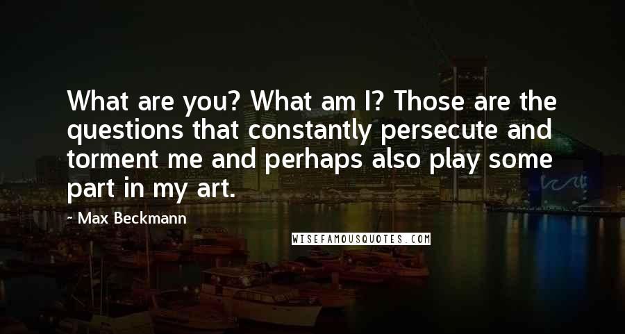 Max Beckmann Quotes: What are you? What am I? Those are the questions that constantly persecute and torment me and perhaps also play some part in my art.