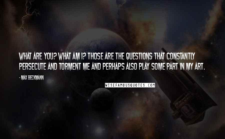 Max Beckmann Quotes: What are you? What am I? Those are the questions that constantly persecute and torment me and perhaps also play some part in my art.