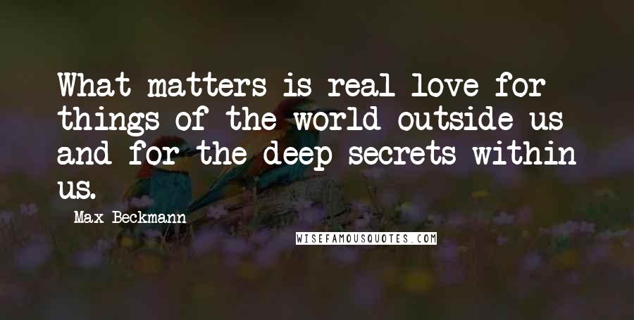 Max Beckmann Quotes: What matters is real love for things of the world outside us and for the deep secrets within us.