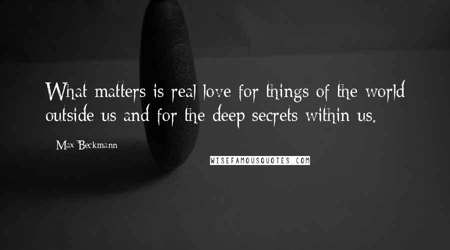 Max Beckmann Quotes: What matters is real love for things of the world outside us and for the deep secrets within us.