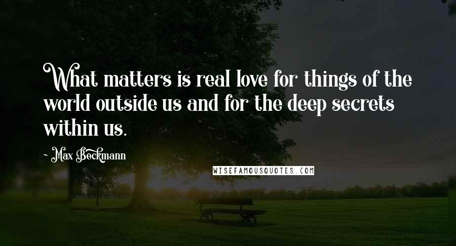 Max Beckmann Quotes: What matters is real love for things of the world outside us and for the deep secrets within us.