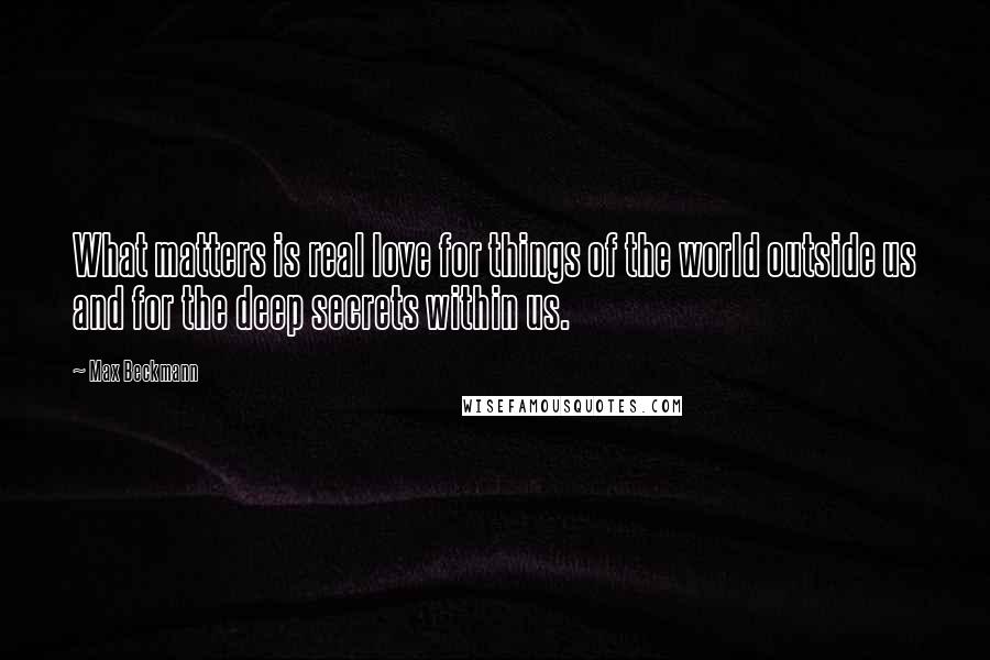 Max Beckmann Quotes: What matters is real love for things of the world outside us and for the deep secrets within us.