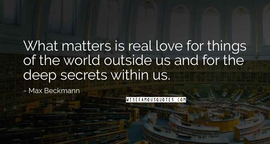 Max Beckmann Quotes: What matters is real love for things of the world outside us and for the deep secrets within us.