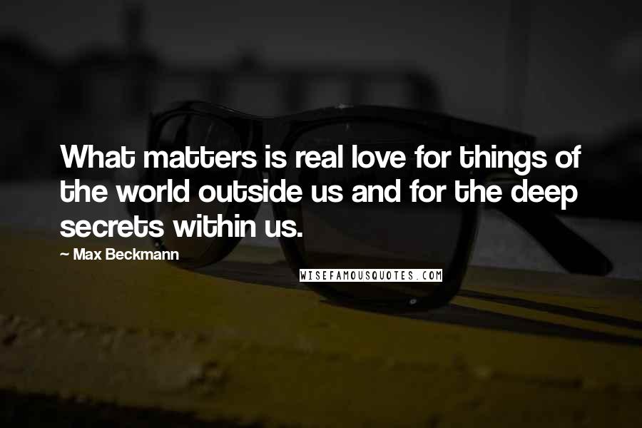 Max Beckmann Quotes: What matters is real love for things of the world outside us and for the deep secrets within us.