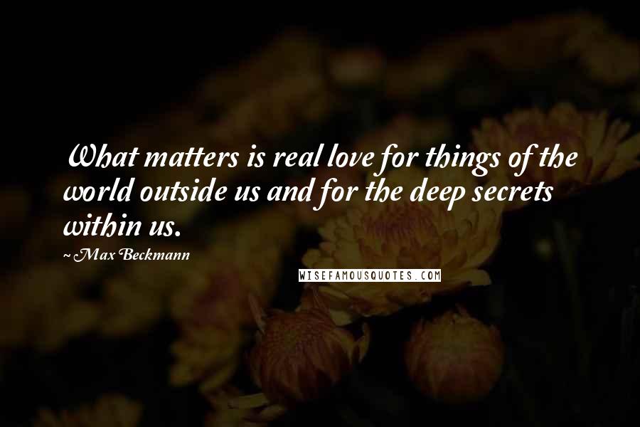 Max Beckmann Quotes: What matters is real love for things of the world outside us and for the deep secrets within us.