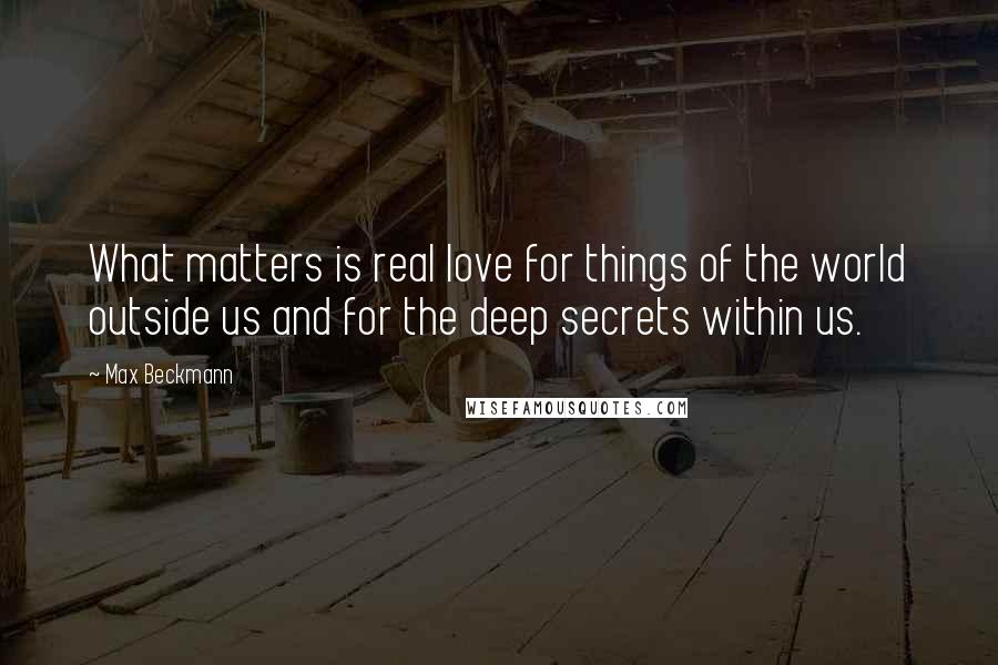 Max Beckmann Quotes: What matters is real love for things of the world outside us and for the deep secrets within us.