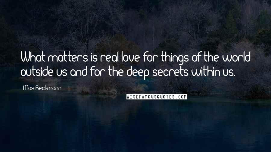 Max Beckmann Quotes: What matters is real love for things of the world outside us and for the deep secrets within us.