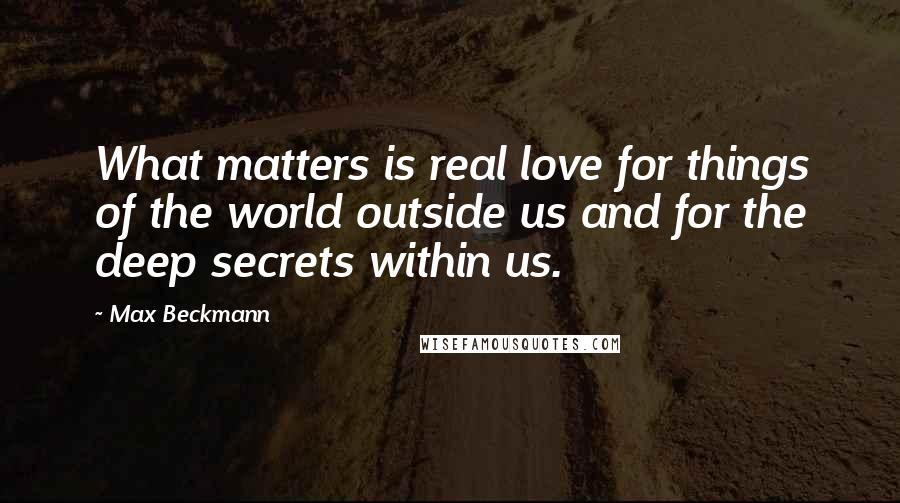 Max Beckmann Quotes: What matters is real love for things of the world outside us and for the deep secrets within us.