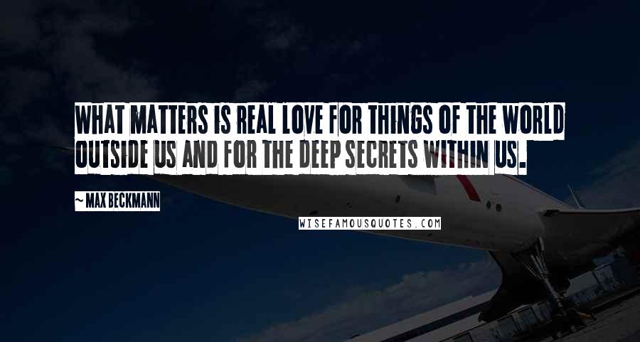 Max Beckmann Quotes: What matters is real love for things of the world outside us and for the deep secrets within us.