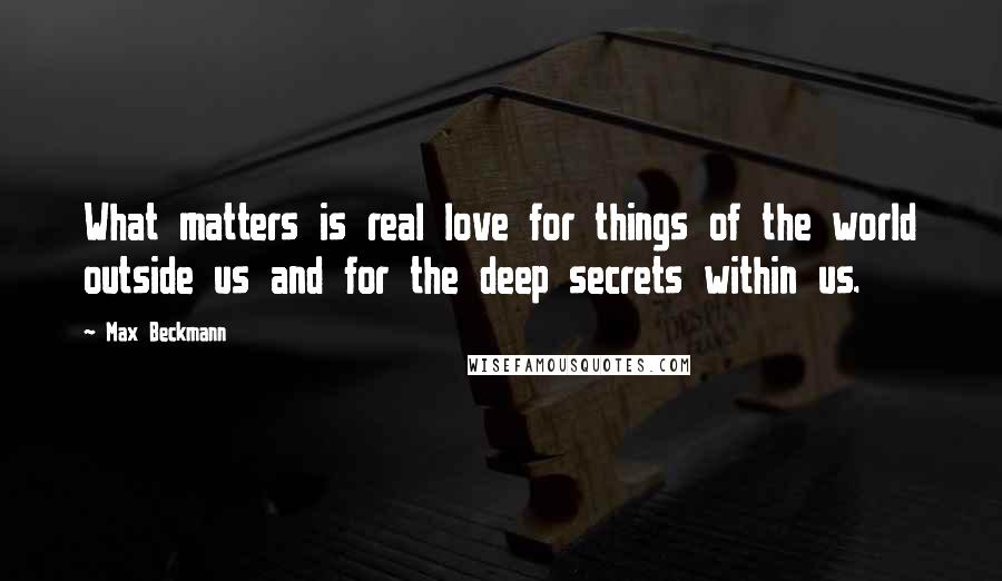 Max Beckmann Quotes: What matters is real love for things of the world outside us and for the deep secrets within us.