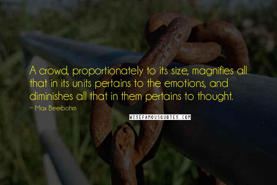 Max Beerbohm Quotes: A crowd, proportionately to its size, magnifies all that in its units pertains to the emotions, and diminishes all that in them pertains to thought.