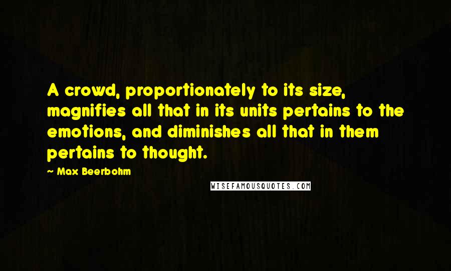 Max Beerbohm Quotes: A crowd, proportionately to its size, magnifies all that in its units pertains to the emotions, and diminishes all that in them pertains to thought.