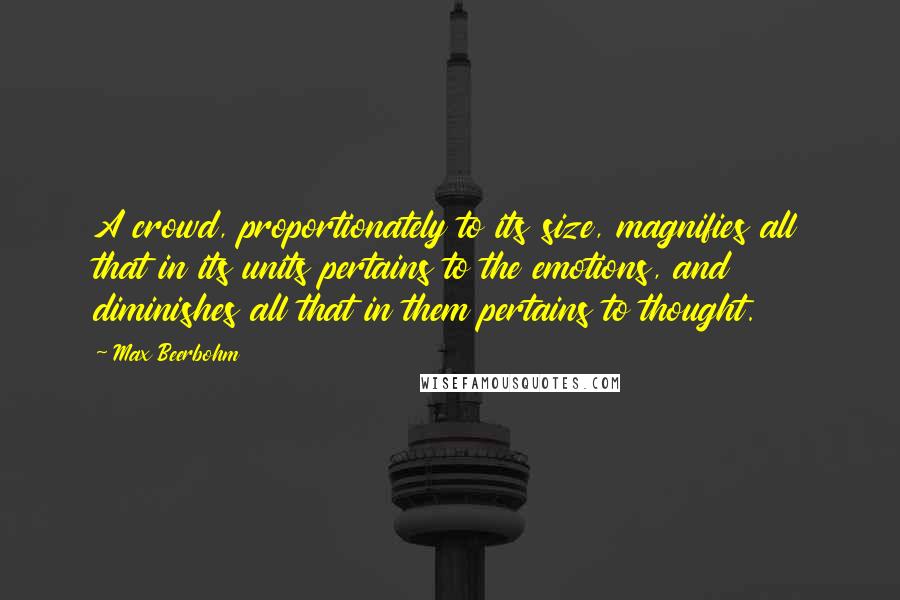 Max Beerbohm Quotes: A crowd, proportionately to its size, magnifies all that in its units pertains to the emotions, and diminishes all that in them pertains to thought.