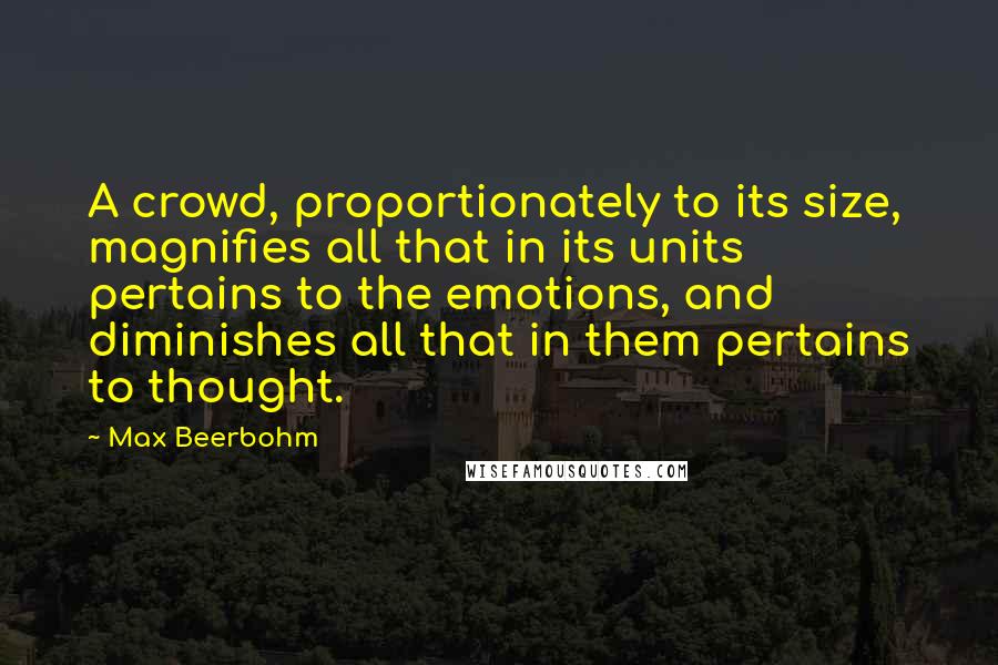 Max Beerbohm Quotes: A crowd, proportionately to its size, magnifies all that in its units pertains to the emotions, and diminishes all that in them pertains to thought.