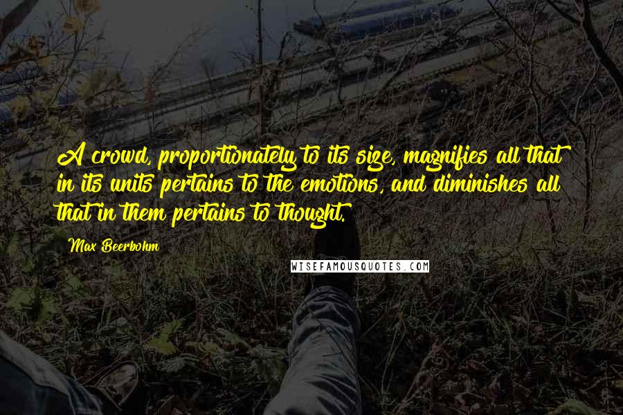 Max Beerbohm Quotes: A crowd, proportionately to its size, magnifies all that in its units pertains to the emotions, and diminishes all that in them pertains to thought.