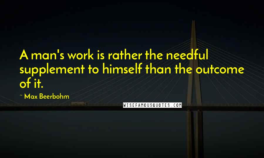 Max Beerbohm Quotes: A man's work is rather the needful supplement to himself than the outcome of it.