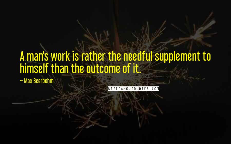 Max Beerbohm Quotes: A man's work is rather the needful supplement to himself than the outcome of it.