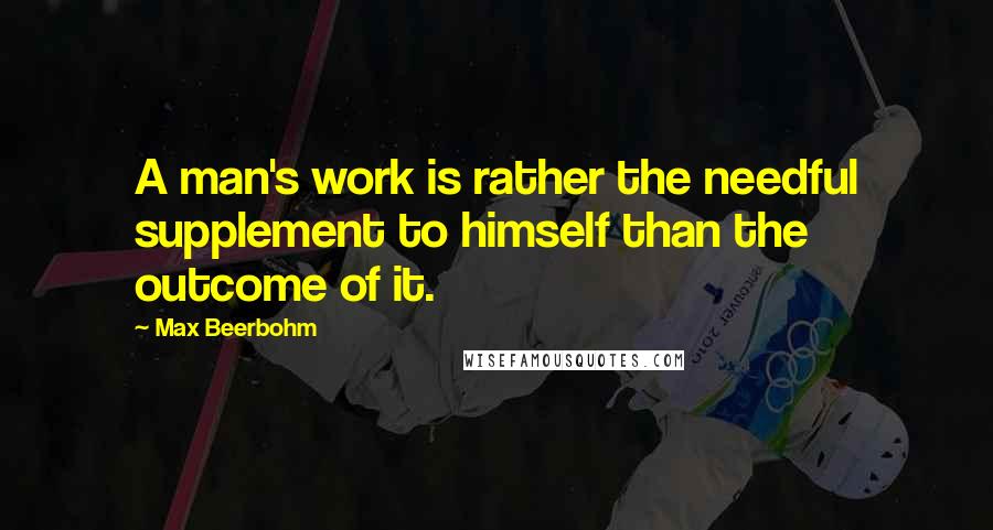 Max Beerbohm Quotes: A man's work is rather the needful supplement to himself than the outcome of it.