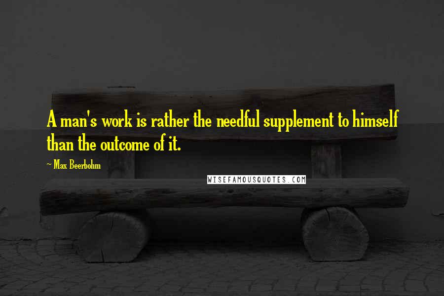 Max Beerbohm Quotes: A man's work is rather the needful supplement to himself than the outcome of it.