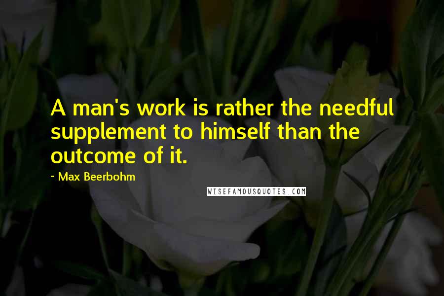 Max Beerbohm Quotes: A man's work is rather the needful supplement to himself than the outcome of it.
