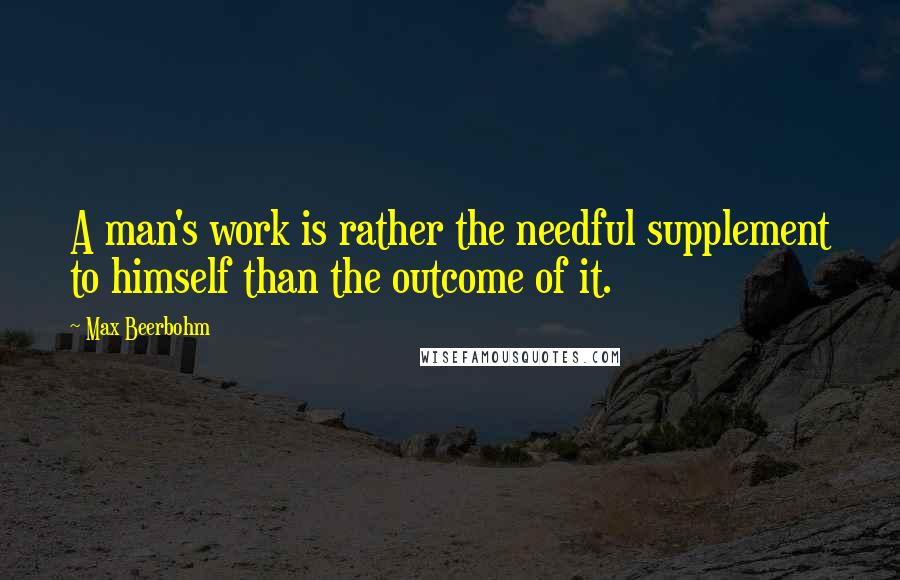 Max Beerbohm Quotes: A man's work is rather the needful supplement to himself than the outcome of it.