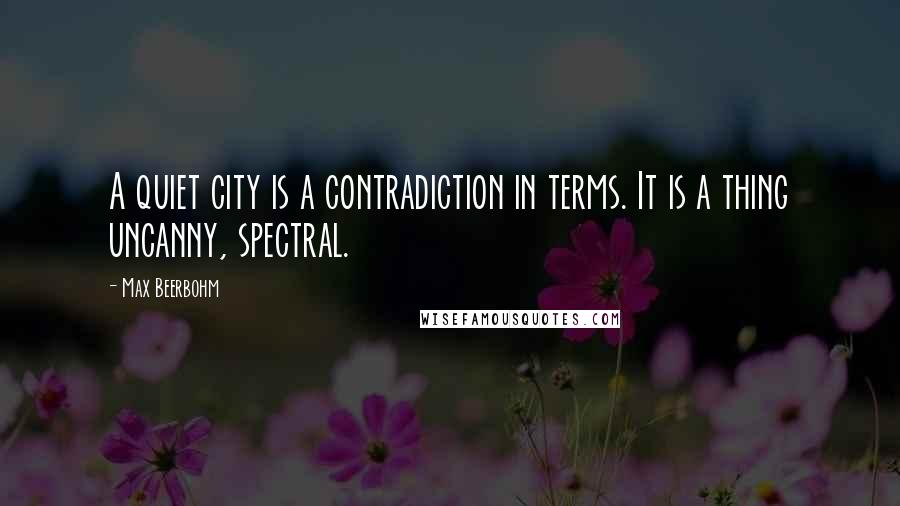 Max Beerbohm Quotes: A quiet city is a contradiction in terms. It is a thing uncanny, spectral.