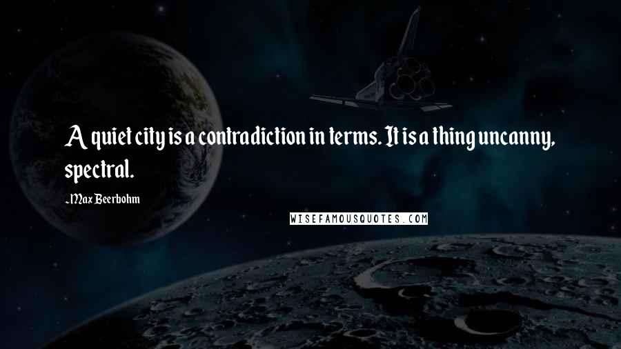 Max Beerbohm Quotes: A quiet city is a contradiction in terms. It is a thing uncanny, spectral.