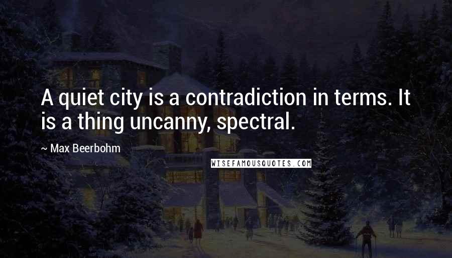 Max Beerbohm Quotes: A quiet city is a contradiction in terms. It is a thing uncanny, spectral.