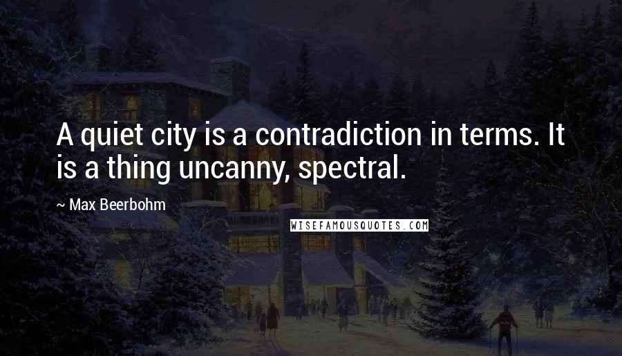 Max Beerbohm Quotes: A quiet city is a contradiction in terms. It is a thing uncanny, spectral.