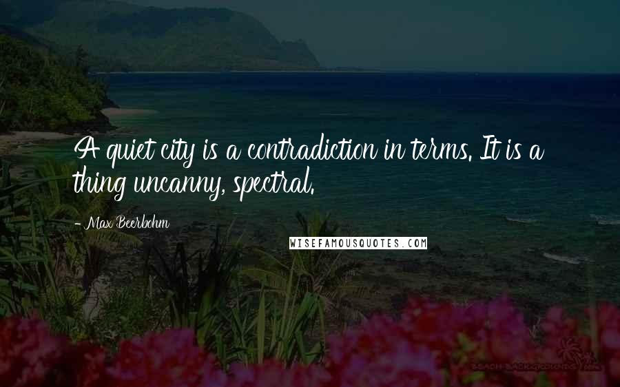 Max Beerbohm Quotes: A quiet city is a contradiction in terms. It is a thing uncanny, spectral.