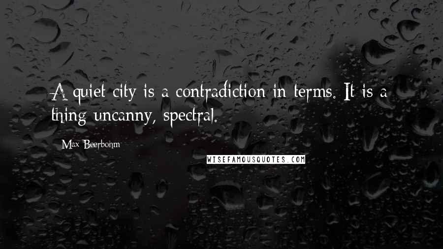 Max Beerbohm Quotes: A quiet city is a contradiction in terms. It is a thing uncanny, spectral.