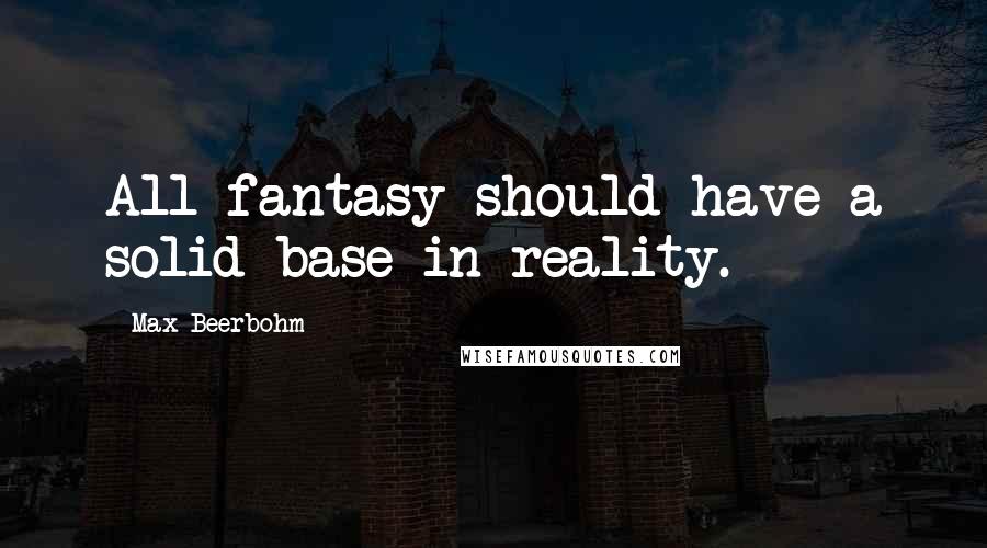 Max Beerbohm Quotes: All fantasy should have a solid base in reality.