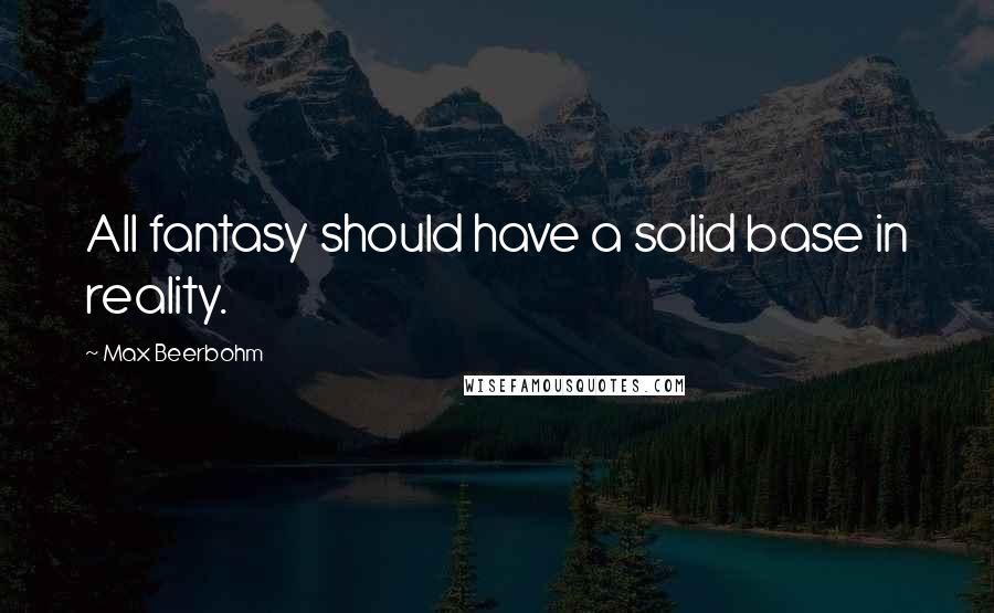 Max Beerbohm Quotes: All fantasy should have a solid base in reality.