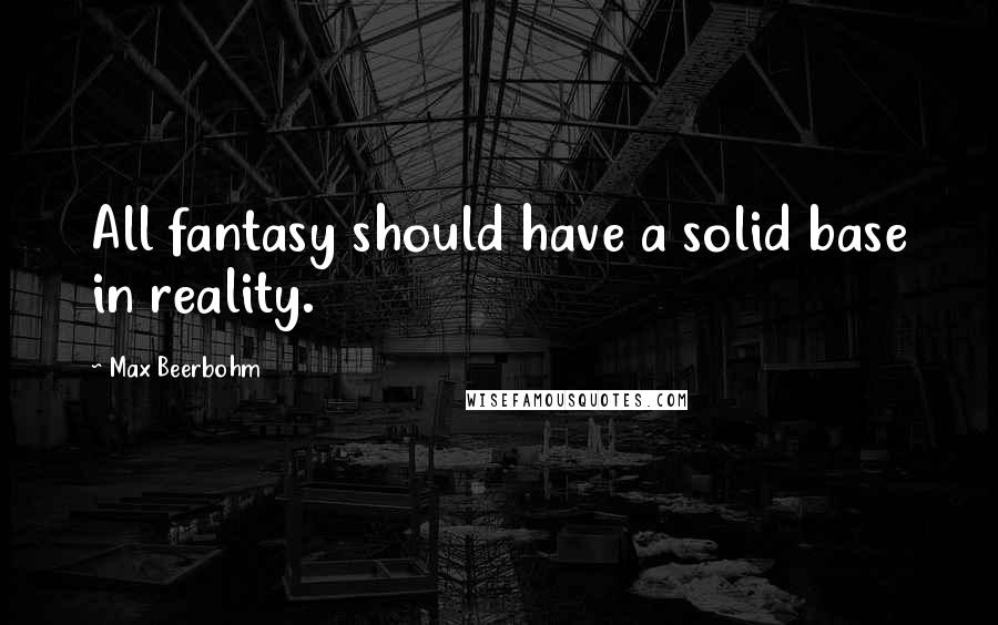 Max Beerbohm Quotes: All fantasy should have a solid base in reality.