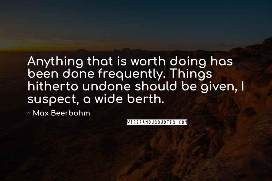 Max Beerbohm Quotes: Anything that is worth doing has been done frequently. Things hitherto undone should be given, I suspect, a wide berth.