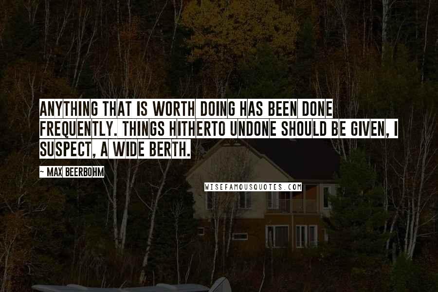 Max Beerbohm Quotes: Anything that is worth doing has been done frequently. Things hitherto undone should be given, I suspect, a wide berth.