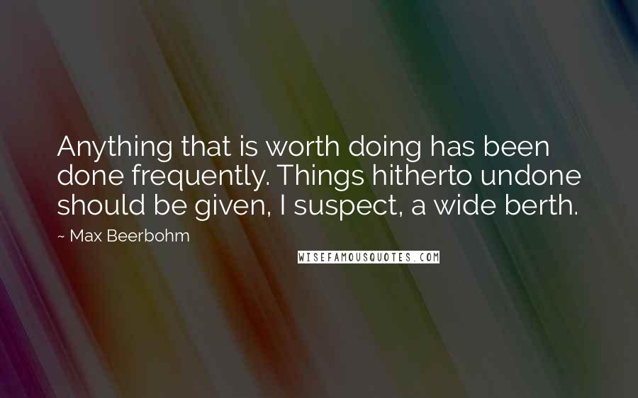 Max Beerbohm Quotes: Anything that is worth doing has been done frequently. Things hitherto undone should be given, I suspect, a wide berth.