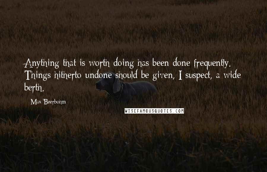 Max Beerbohm Quotes: Anything that is worth doing has been done frequently. Things hitherto undone should be given, I suspect, a wide berth.