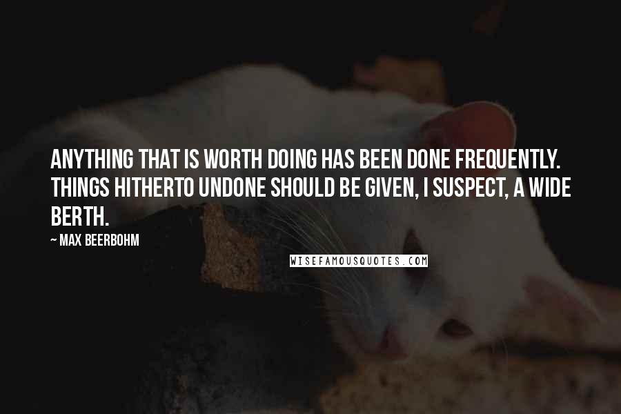 Max Beerbohm Quotes: Anything that is worth doing has been done frequently. Things hitherto undone should be given, I suspect, a wide berth.