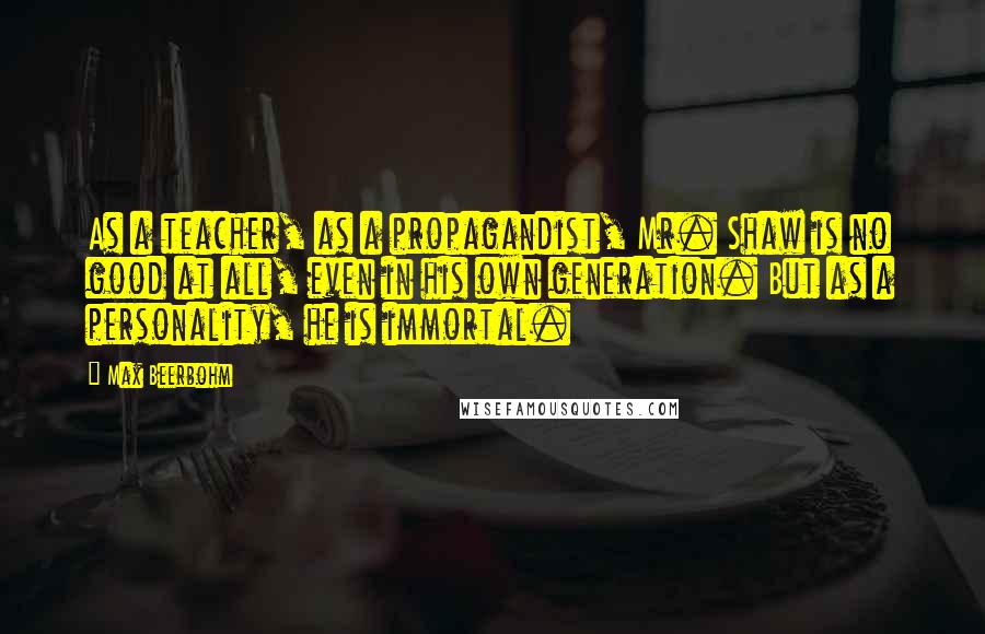Max Beerbohm Quotes: As a teacher, as a propagandist, Mr. Shaw is no good at all, even in his own generation. But as a personality, he is immortal.