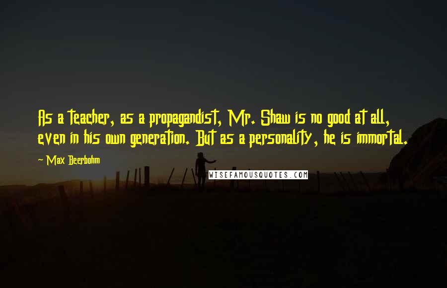 Max Beerbohm Quotes: As a teacher, as a propagandist, Mr. Shaw is no good at all, even in his own generation. But as a personality, he is immortal.