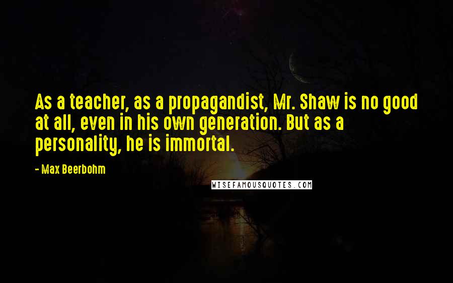 Max Beerbohm Quotes: As a teacher, as a propagandist, Mr. Shaw is no good at all, even in his own generation. But as a personality, he is immortal.