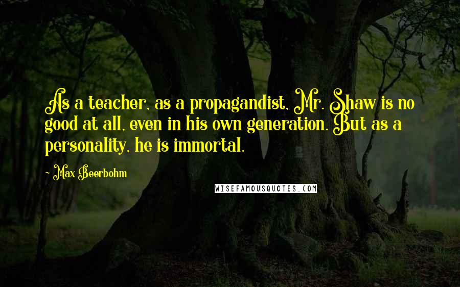 Max Beerbohm Quotes: As a teacher, as a propagandist, Mr. Shaw is no good at all, even in his own generation. But as a personality, he is immortal.