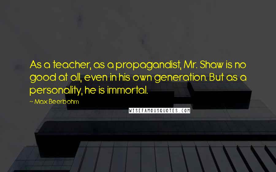 Max Beerbohm Quotes: As a teacher, as a propagandist, Mr. Shaw is no good at all, even in his own generation. But as a personality, he is immortal.