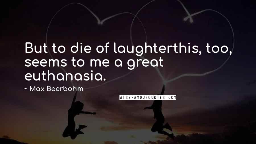 Max Beerbohm Quotes: But to die of laughterthis, too, seems to me a great euthanasia.