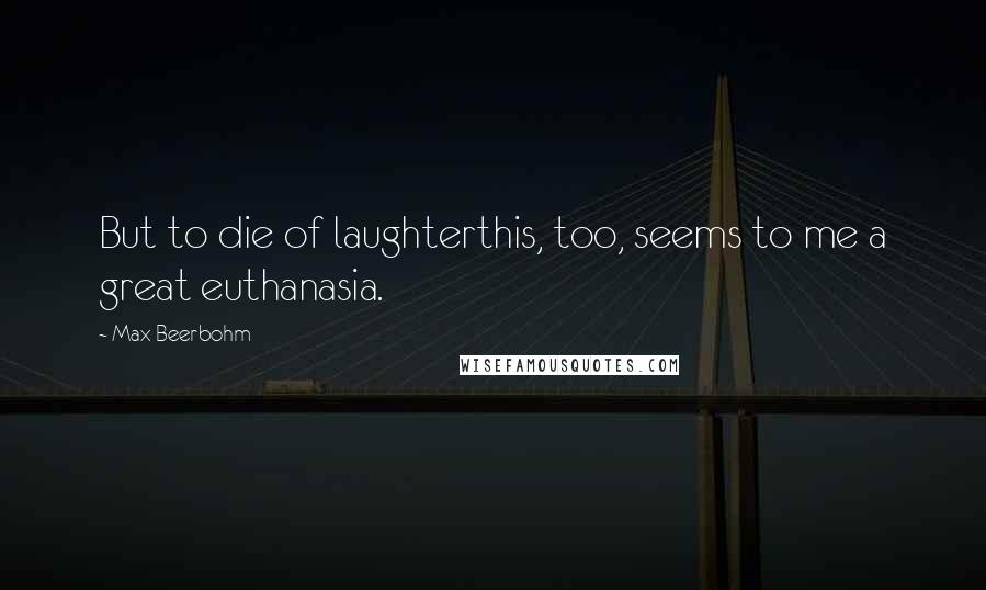 Max Beerbohm Quotes: But to die of laughterthis, too, seems to me a great euthanasia.