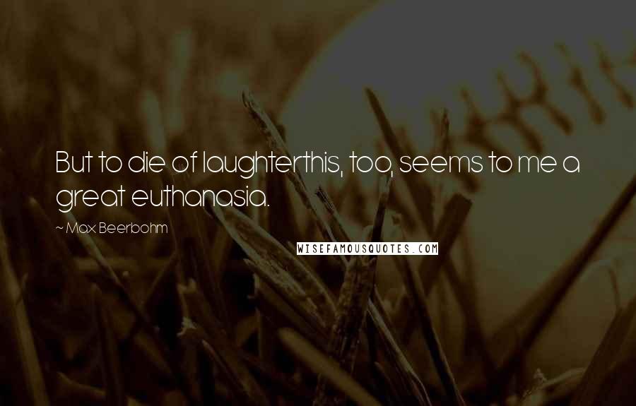 Max Beerbohm Quotes: But to die of laughterthis, too, seems to me a great euthanasia.