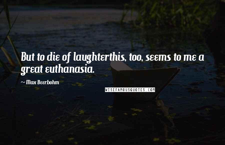 Max Beerbohm Quotes: But to die of laughterthis, too, seems to me a great euthanasia.