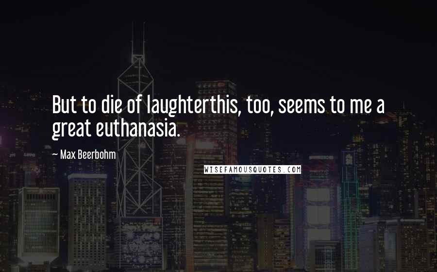 Max Beerbohm Quotes: But to die of laughterthis, too, seems to me a great euthanasia.