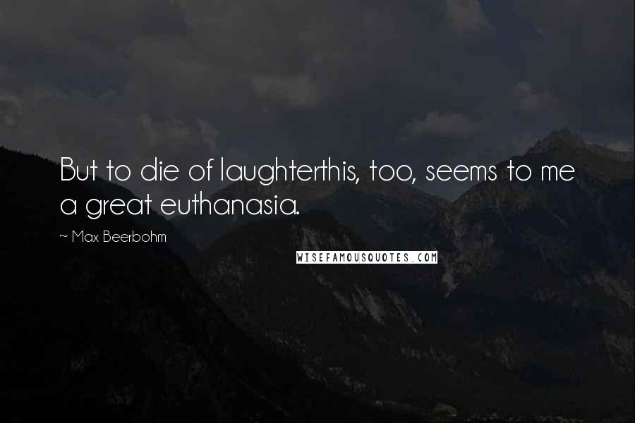 Max Beerbohm Quotes: But to die of laughterthis, too, seems to me a great euthanasia.